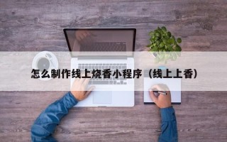 安康怎么制作线上烧香小程序（线上上香）