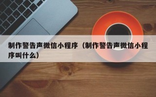 安康制作警告声微信小程序（制作警告声微信小程序叫什么）