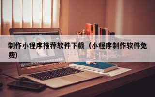 安康制作小程序推荐软件下载（小程序制作软件免费）