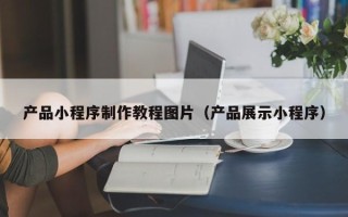 安康产品小程序制作教程图片（产品展示小程序）