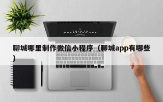 安康聊城哪里制作微信小程序（聊城app有哪些）