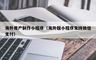 安康海外用户制作小程序（海外版小程序支持微信支付）