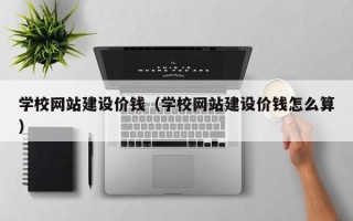安康学校网站建设价钱（学校网站建设价钱怎么算）