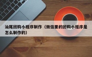 安康汕尾团购小程序制作（微信里的团购小程序是怎么制作的）
