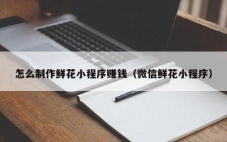 安康怎么制作鲜花小程序赚钱（微信鲜花小程序）